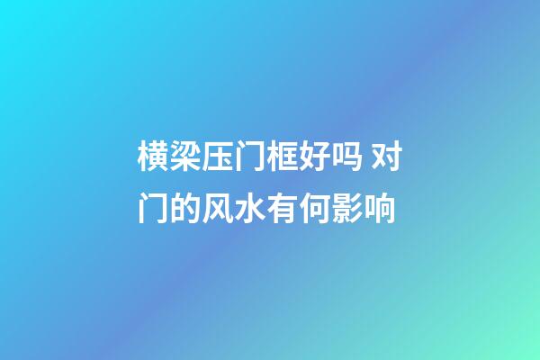 横梁压门框好吗 对门的风水有何影响